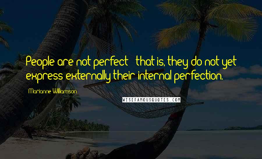 Marianne Williamson Quotes: People are not perfect - that is, they do not yet express externally their internal perfection.
