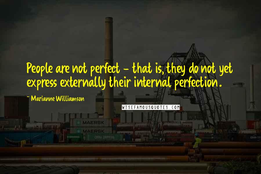 Marianne Williamson Quotes: People are not perfect - that is, they do not yet express externally their internal perfection.