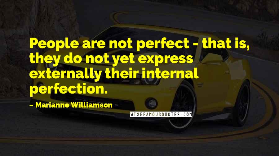 Marianne Williamson Quotes: People are not perfect - that is, they do not yet express externally their internal perfection.