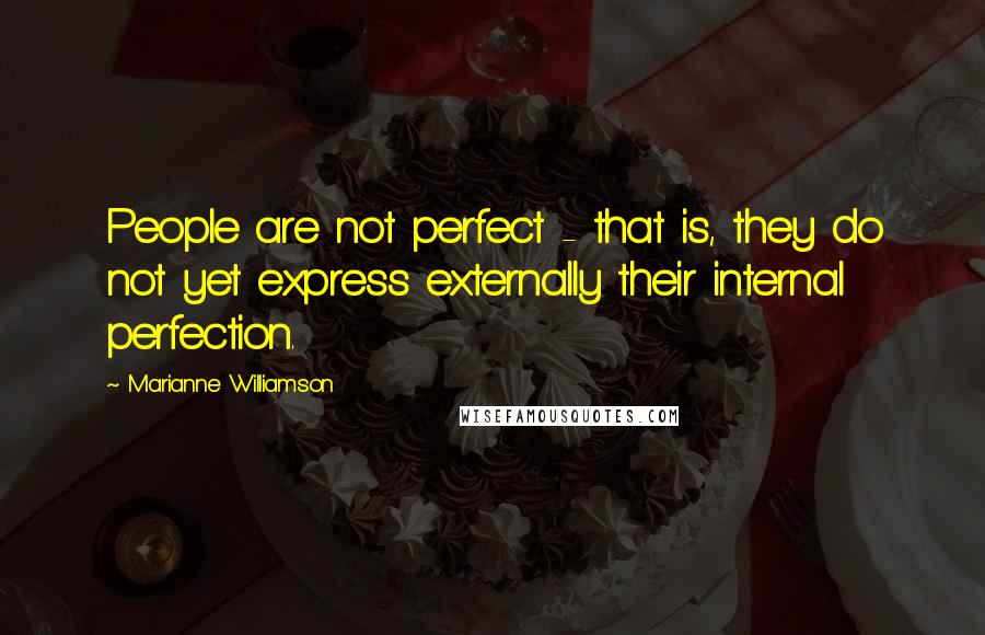 Marianne Williamson Quotes: People are not perfect - that is, they do not yet express externally their internal perfection.