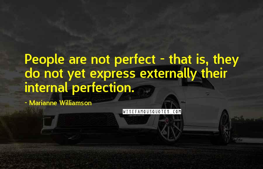 Marianne Williamson Quotes: People are not perfect - that is, they do not yet express externally their internal perfection.