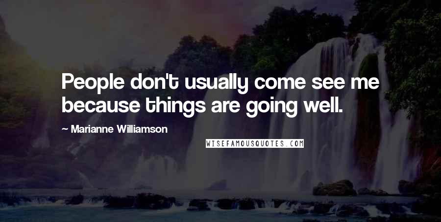 Marianne Williamson Quotes: People don't usually come see me because things are going well.