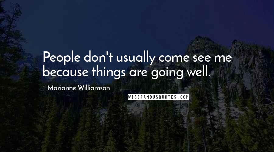 Marianne Williamson Quotes: People don't usually come see me because things are going well.
