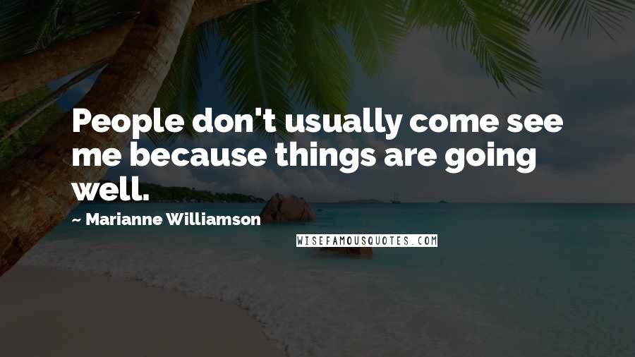 Marianne Williamson Quotes: People don't usually come see me because things are going well.