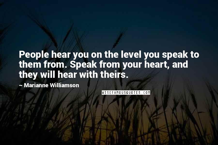 Marianne Williamson Quotes: People hear you on the level you speak to them from. Speak from your heart, and they will hear with theirs.