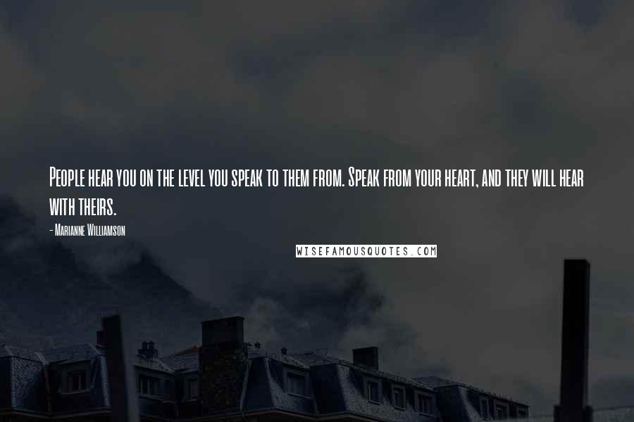 Marianne Williamson Quotes: People hear you on the level you speak to them from. Speak from your heart, and they will hear with theirs.