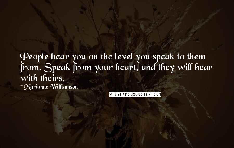 Marianne Williamson Quotes: People hear you on the level you speak to them from. Speak from your heart, and they will hear with theirs.