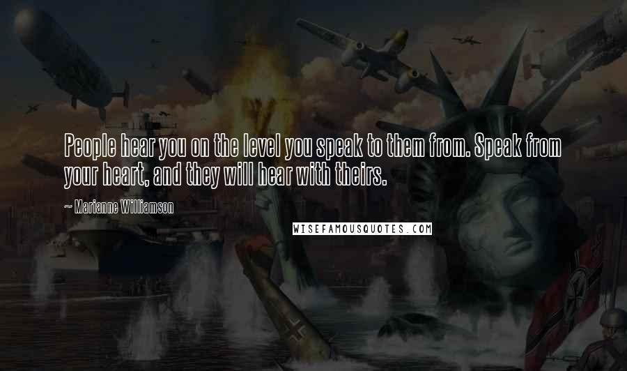Marianne Williamson Quotes: People hear you on the level you speak to them from. Speak from your heart, and they will hear with theirs.