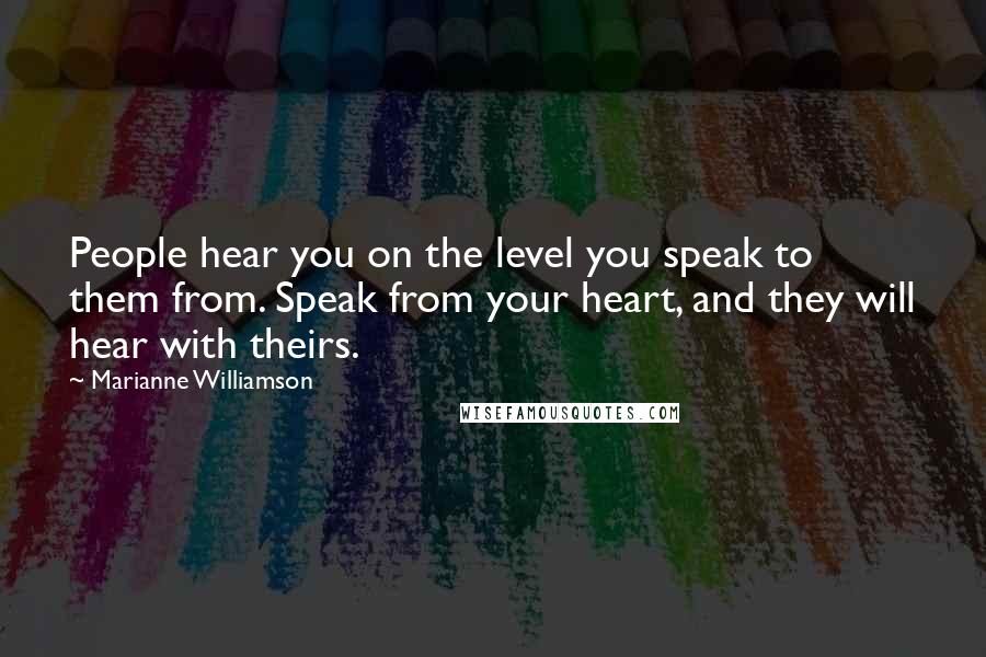 Marianne Williamson Quotes: People hear you on the level you speak to them from. Speak from your heart, and they will hear with theirs.