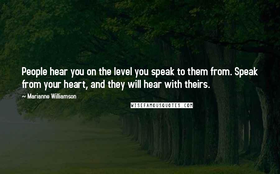 Marianne Williamson Quotes: People hear you on the level you speak to them from. Speak from your heart, and they will hear with theirs.