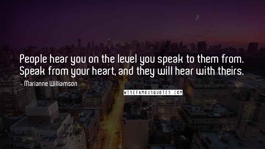 Marianne Williamson Quotes: People hear you on the level you speak to them from. Speak from your heart, and they will hear with theirs.