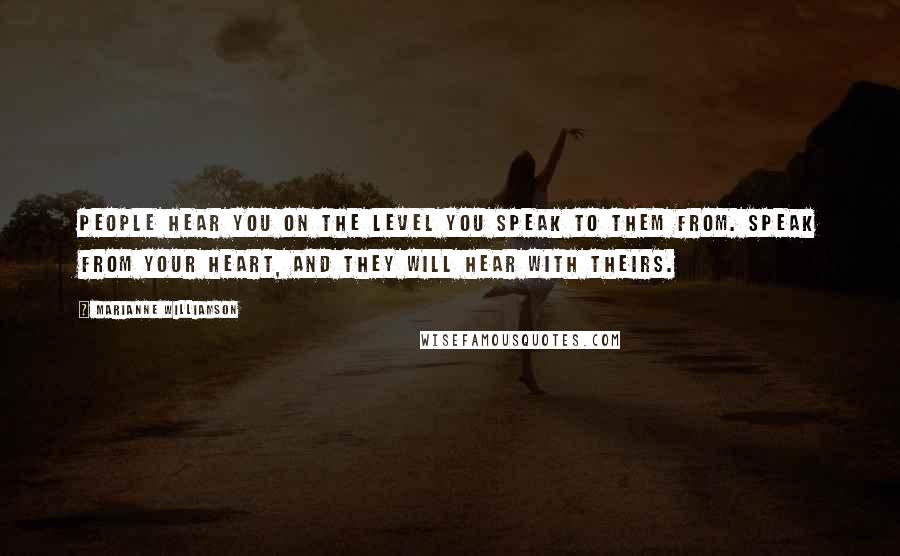 Marianne Williamson Quotes: People hear you on the level you speak to them from. Speak from your heart, and they will hear with theirs.