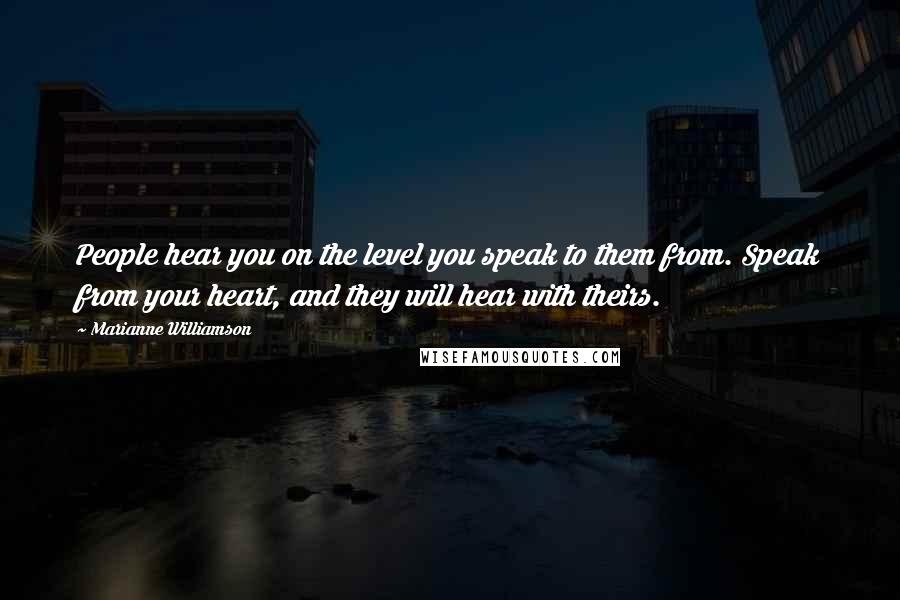 Marianne Williamson Quotes: People hear you on the level you speak to them from. Speak from your heart, and they will hear with theirs.