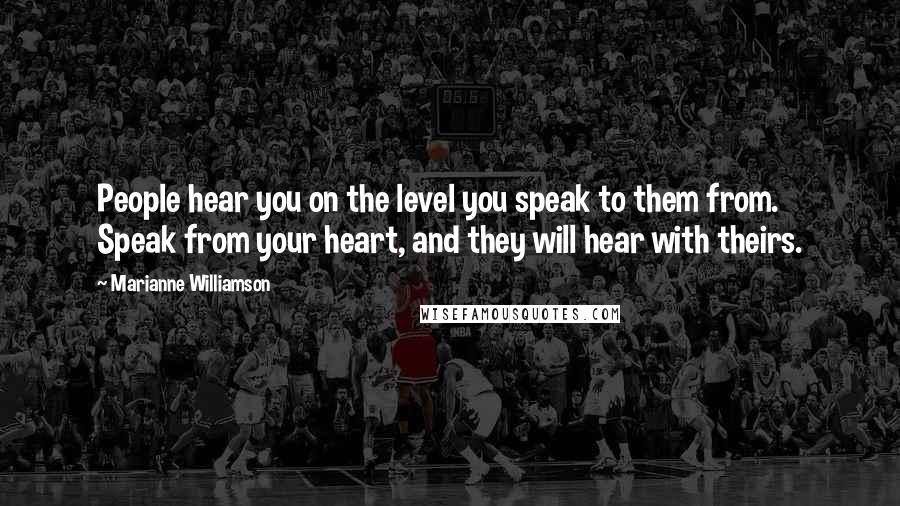 Marianne Williamson Quotes: People hear you on the level you speak to them from. Speak from your heart, and they will hear with theirs.