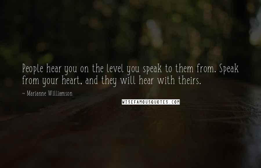 Marianne Williamson Quotes: People hear you on the level you speak to them from. Speak from your heart, and they will hear with theirs.