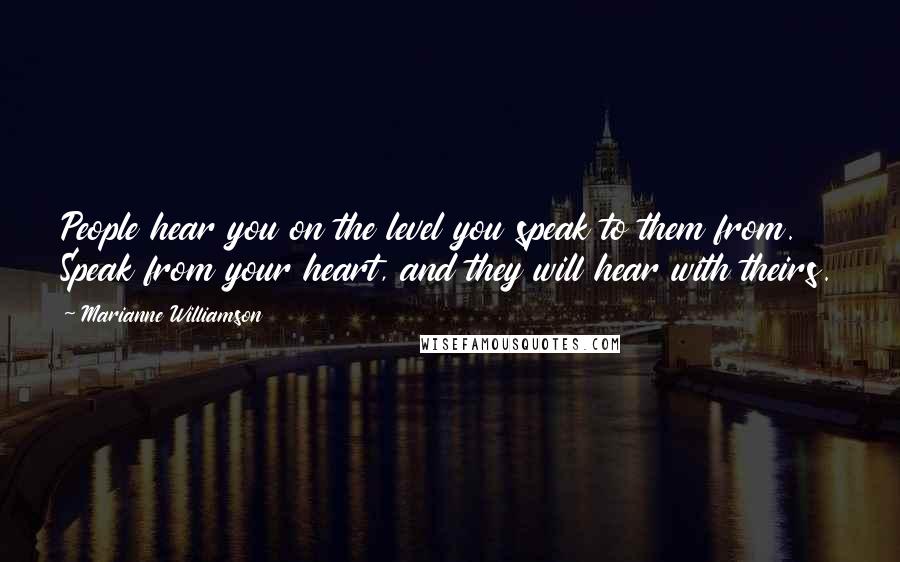 Marianne Williamson Quotes: People hear you on the level you speak to them from. Speak from your heart, and they will hear with theirs.