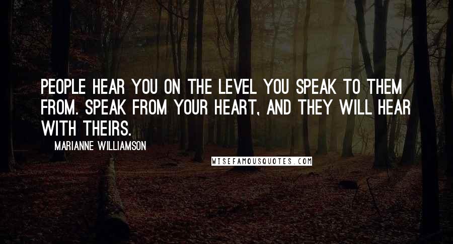 Marianne Williamson Quotes: People hear you on the level you speak to them from. Speak from your heart, and they will hear with theirs.