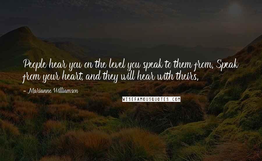 Marianne Williamson Quotes: People hear you on the level you speak to them from. Speak from your heart, and they will hear with theirs.
