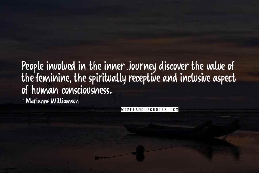 Marianne Williamson Quotes: People involved in the inner journey discover the value of the feminine, the spiritually receptive and inclusive aspect of human consciousness.