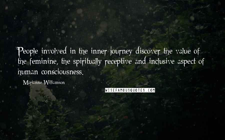 Marianne Williamson Quotes: People involved in the inner journey discover the value of the feminine, the spiritually receptive and inclusive aspect of human consciousness.