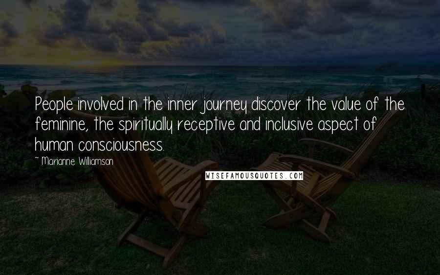 Marianne Williamson Quotes: People involved in the inner journey discover the value of the feminine, the spiritually receptive and inclusive aspect of human consciousness.