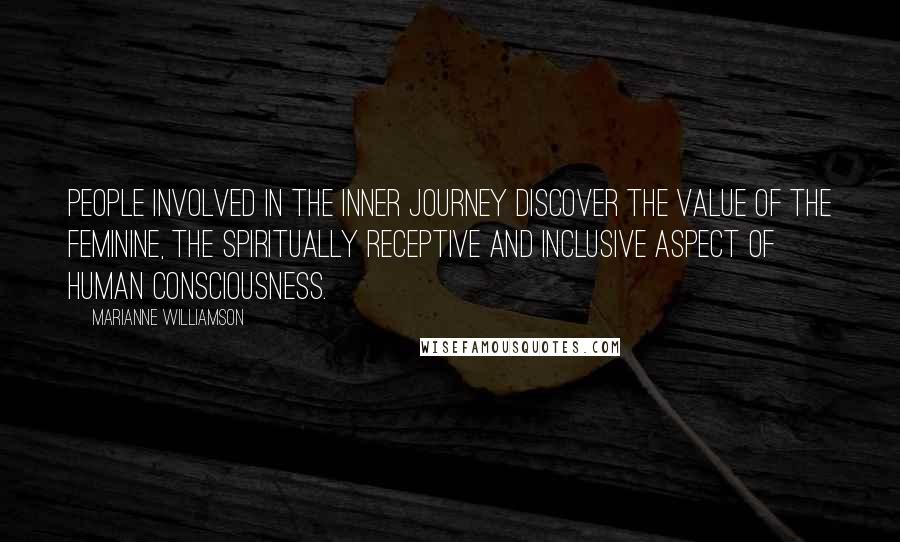 Marianne Williamson Quotes: People involved in the inner journey discover the value of the feminine, the spiritually receptive and inclusive aspect of human consciousness.