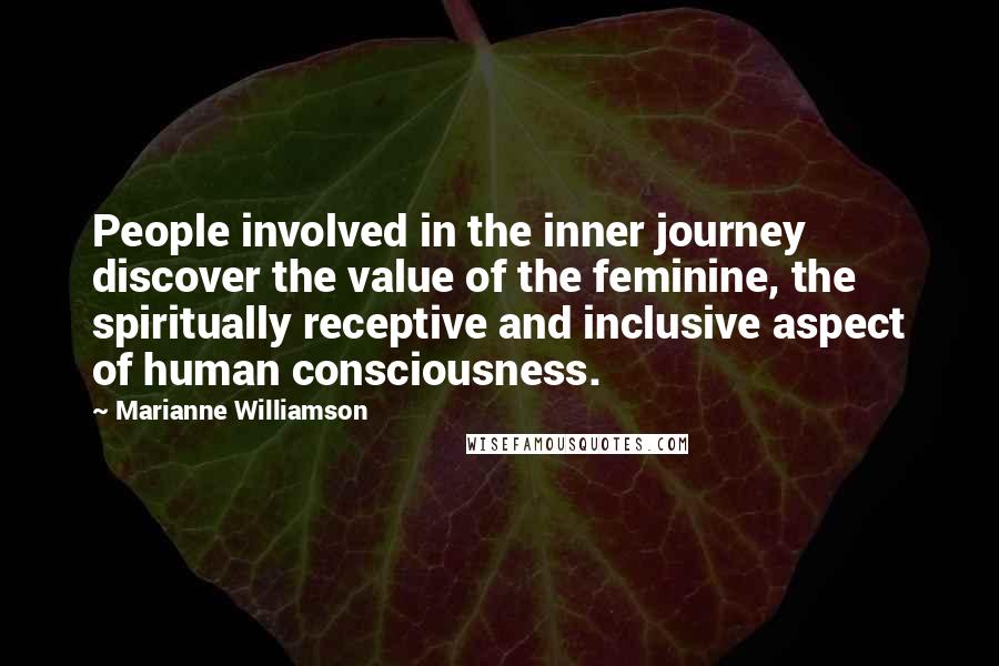 Marianne Williamson Quotes: People involved in the inner journey discover the value of the feminine, the spiritually receptive and inclusive aspect of human consciousness.