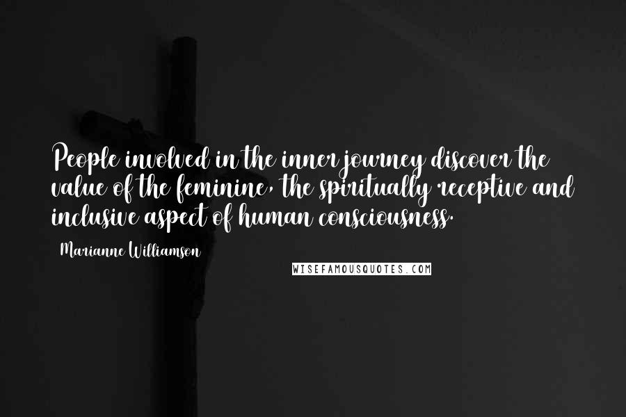 Marianne Williamson Quotes: People involved in the inner journey discover the value of the feminine, the spiritually receptive and inclusive aspect of human consciousness.
