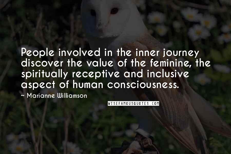 Marianne Williamson Quotes: People involved in the inner journey discover the value of the feminine, the spiritually receptive and inclusive aspect of human consciousness.