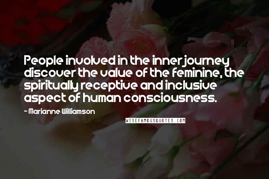 Marianne Williamson Quotes: People involved in the inner journey discover the value of the feminine, the spiritually receptive and inclusive aspect of human consciousness.