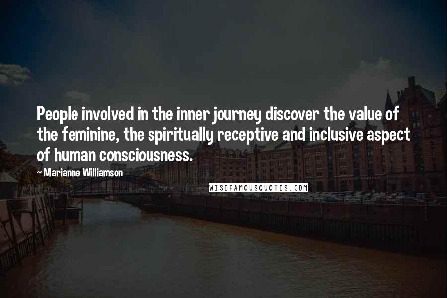 Marianne Williamson Quotes: People involved in the inner journey discover the value of the feminine, the spiritually receptive and inclusive aspect of human consciousness.