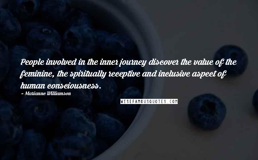 Marianne Williamson Quotes: People involved in the inner journey discover the value of the feminine, the spiritually receptive and inclusive aspect of human consciousness.