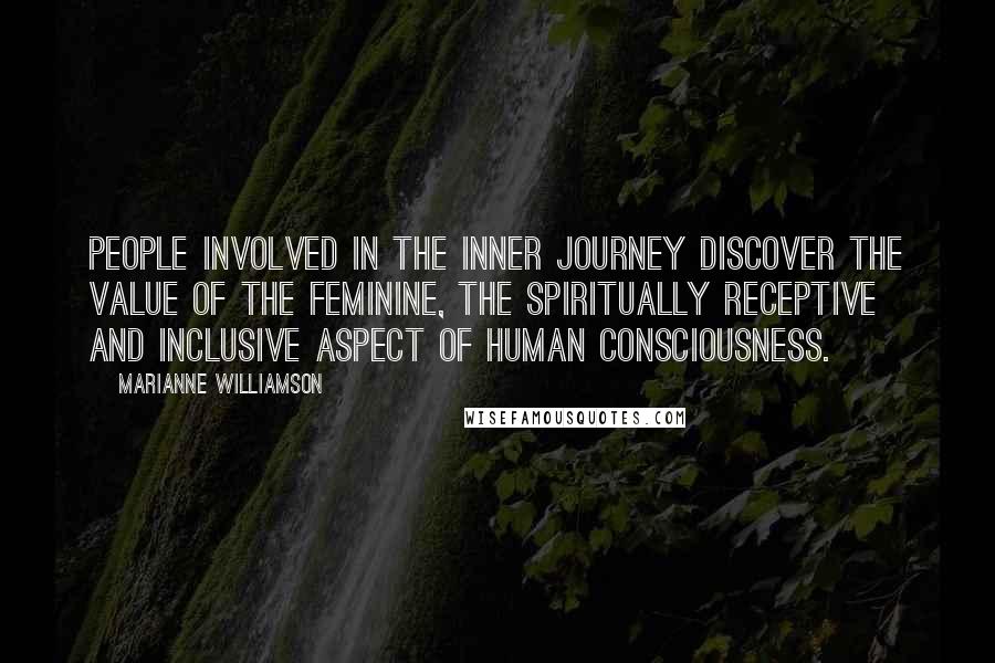Marianne Williamson Quotes: People involved in the inner journey discover the value of the feminine, the spiritually receptive and inclusive aspect of human consciousness.