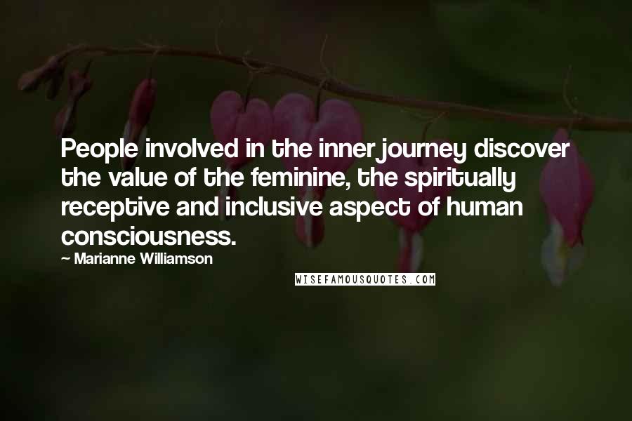 Marianne Williamson Quotes: People involved in the inner journey discover the value of the feminine, the spiritually receptive and inclusive aspect of human consciousness.