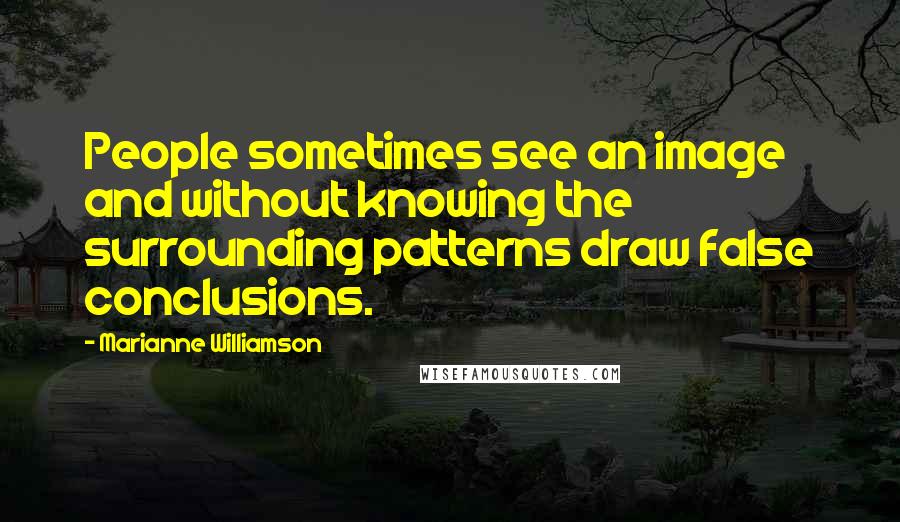 Marianne Williamson Quotes: People sometimes see an image and without knowing the surrounding patterns draw false conclusions.