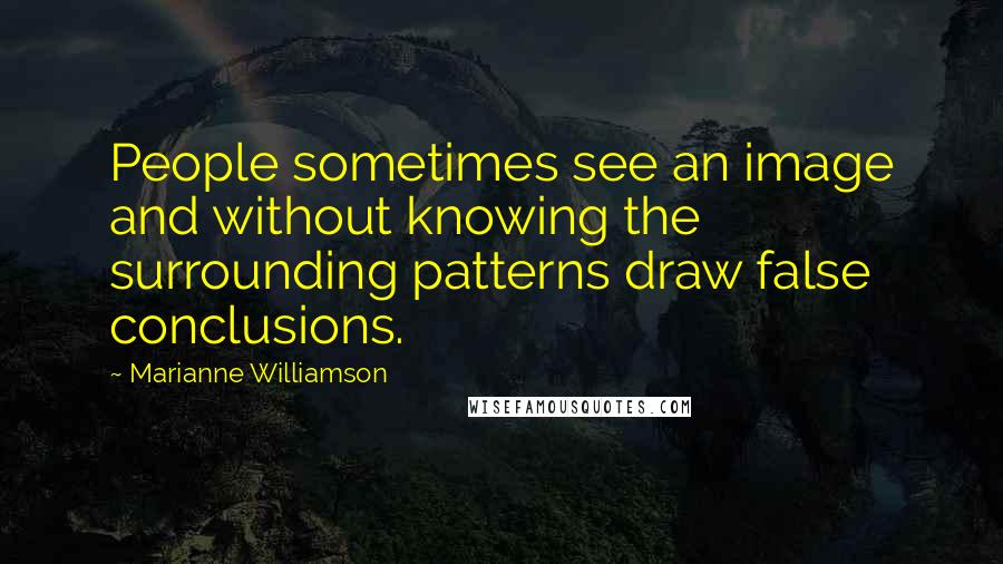 Marianne Williamson Quotes: People sometimes see an image and without knowing the surrounding patterns draw false conclusions.