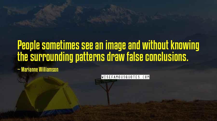 Marianne Williamson Quotes: People sometimes see an image and without knowing the surrounding patterns draw false conclusions.