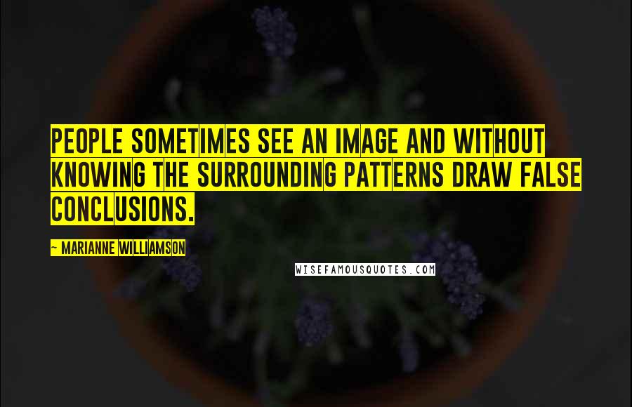 Marianne Williamson Quotes: People sometimes see an image and without knowing the surrounding patterns draw false conclusions.