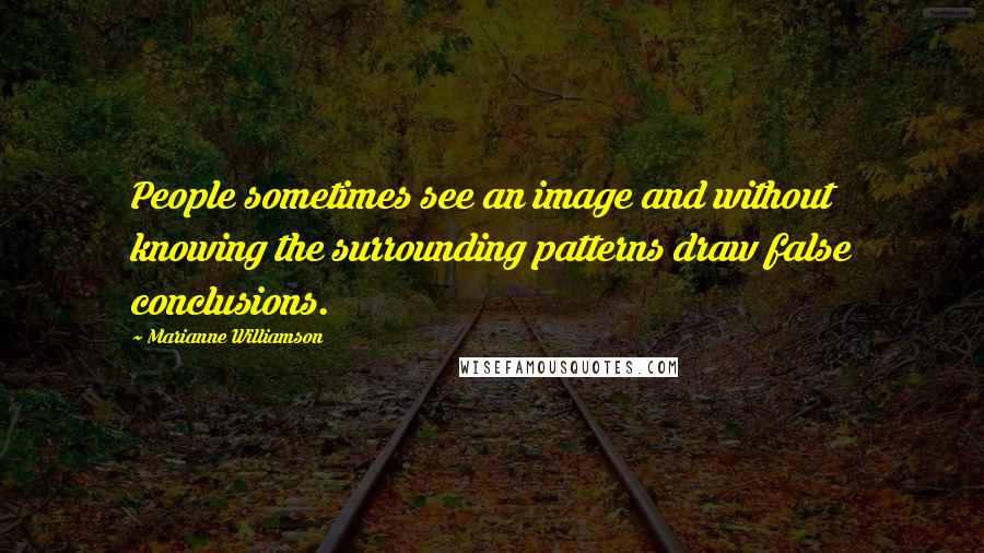 Marianne Williamson Quotes: People sometimes see an image and without knowing the surrounding patterns draw false conclusions.