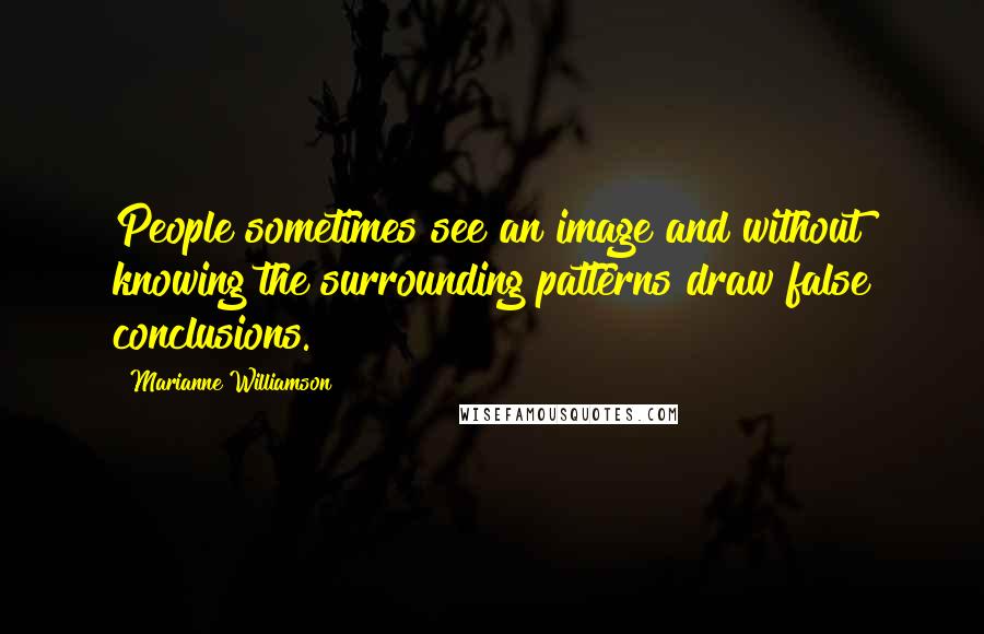 Marianne Williamson Quotes: People sometimes see an image and without knowing the surrounding patterns draw false conclusions.