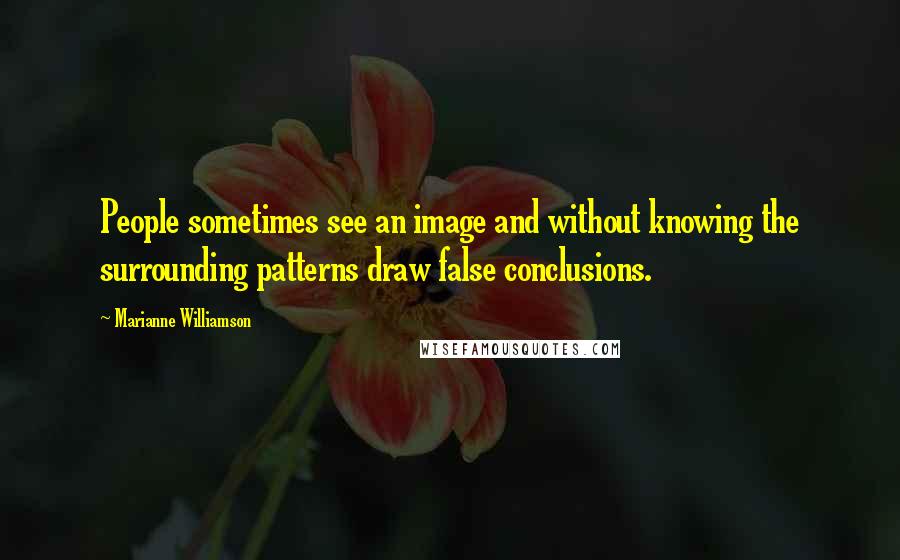 Marianne Williamson Quotes: People sometimes see an image and without knowing the surrounding patterns draw false conclusions.