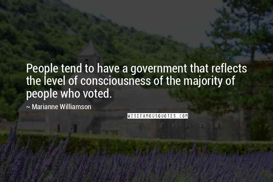 Marianne Williamson Quotes: People tend to have a government that reflects the level of consciousness of the majority of people who voted.