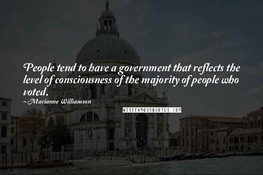 Marianne Williamson Quotes: People tend to have a government that reflects the level of consciousness of the majority of people who voted.