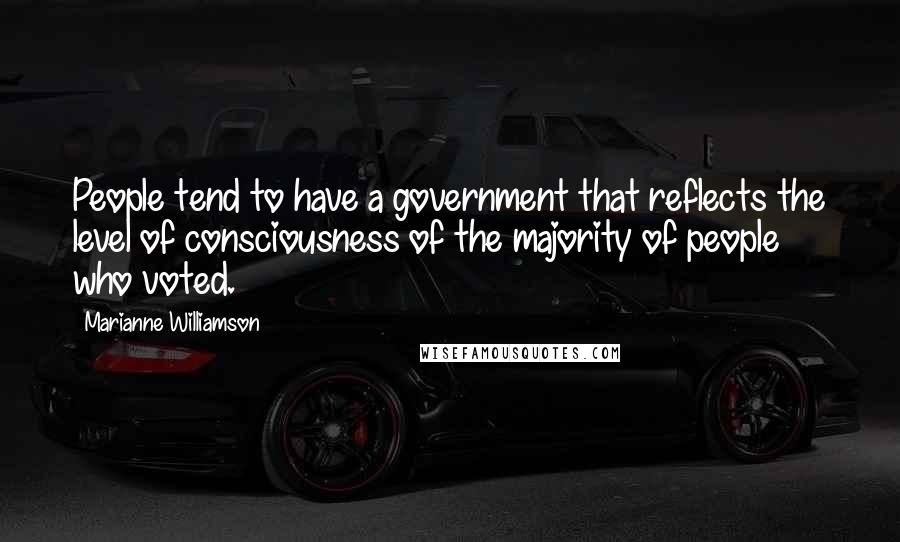 Marianne Williamson Quotes: People tend to have a government that reflects the level of consciousness of the majority of people who voted.