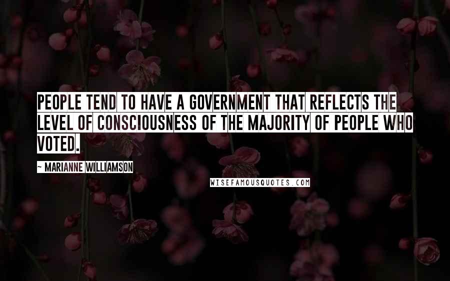Marianne Williamson Quotes: People tend to have a government that reflects the level of consciousness of the majority of people who voted.