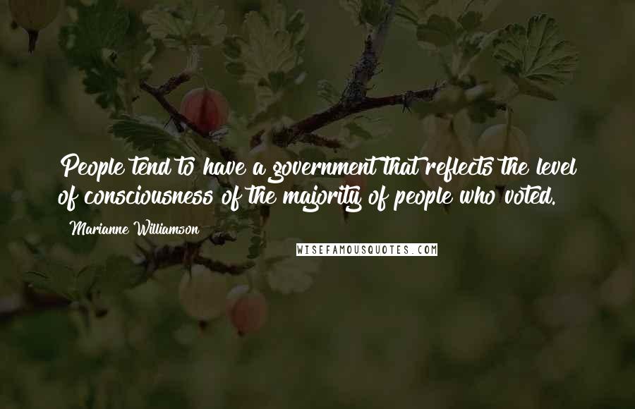 Marianne Williamson Quotes: People tend to have a government that reflects the level of consciousness of the majority of people who voted.