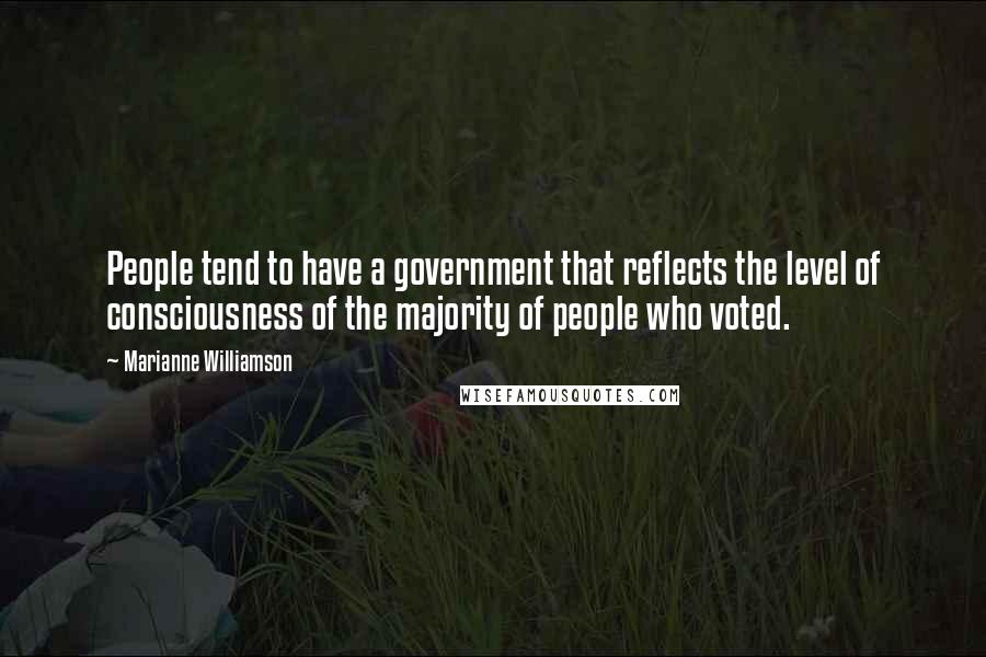 Marianne Williamson Quotes: People tend to have a government that reflects the level of consciousness of the majority of people who voted.