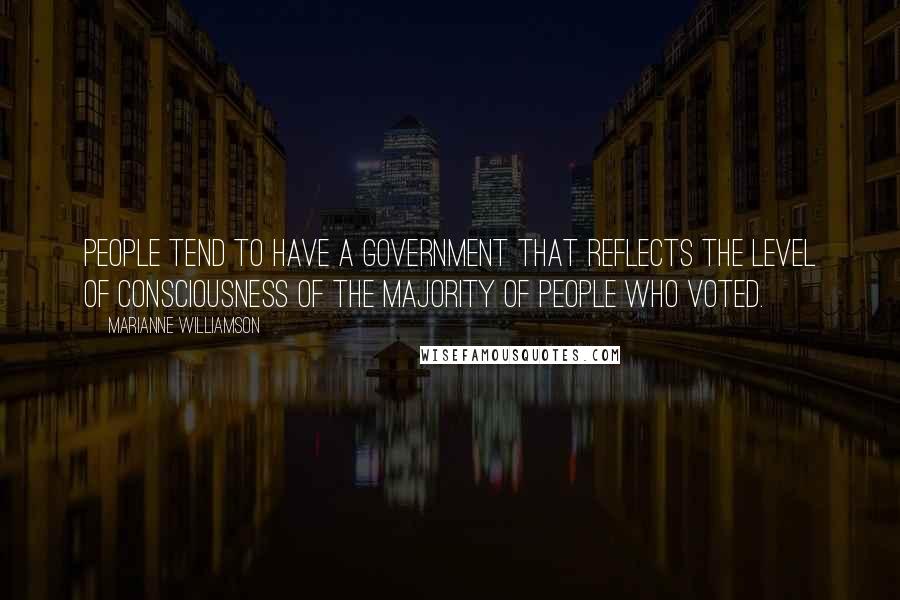 Marianne Williamson Quotes: People tend to have a government that reflects the level of consciousness of the majority of people who voted.