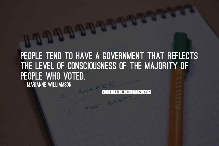 Marianne Williamson Quotes: People tend to have a government that reflects the level of consciousness of the majority of people who voted.
