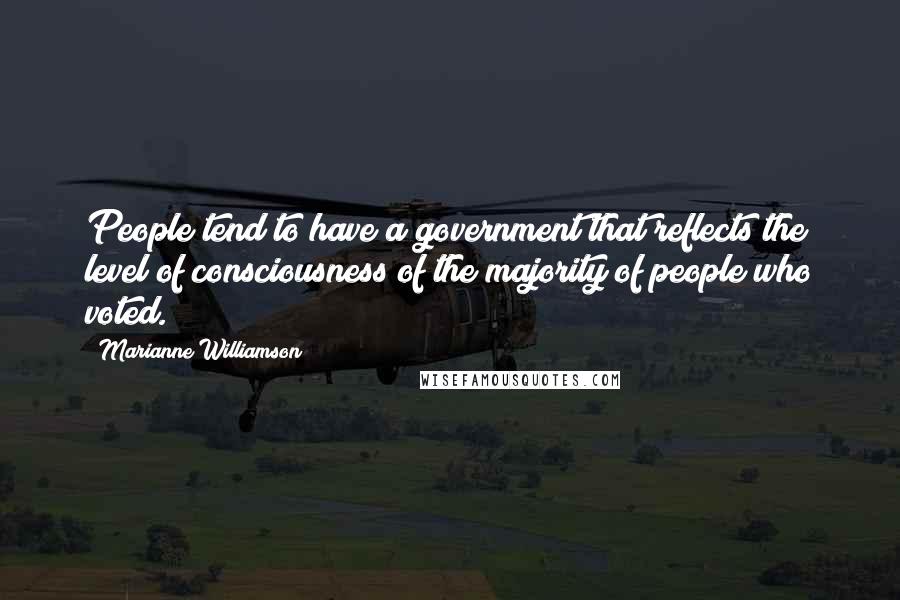 Marianne Williamson Quotes: People tend to have a government that reflects the level of consciousness of the majority of people who voted.